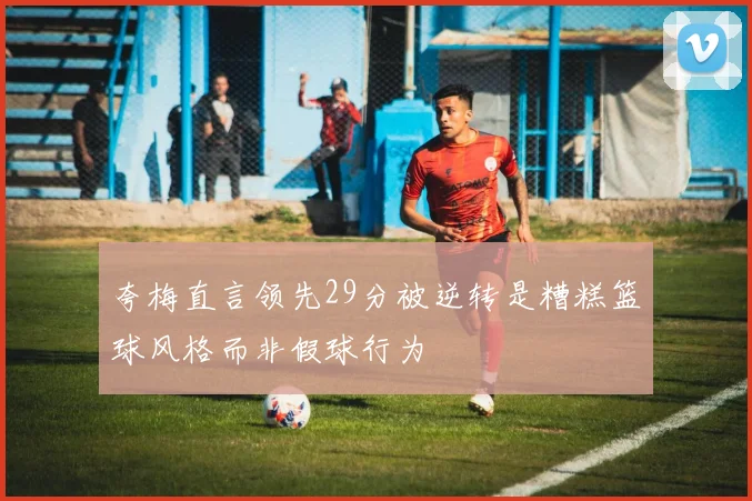 夸梅直言领先29分被逆转是糟糕篮球风格而非假球行为