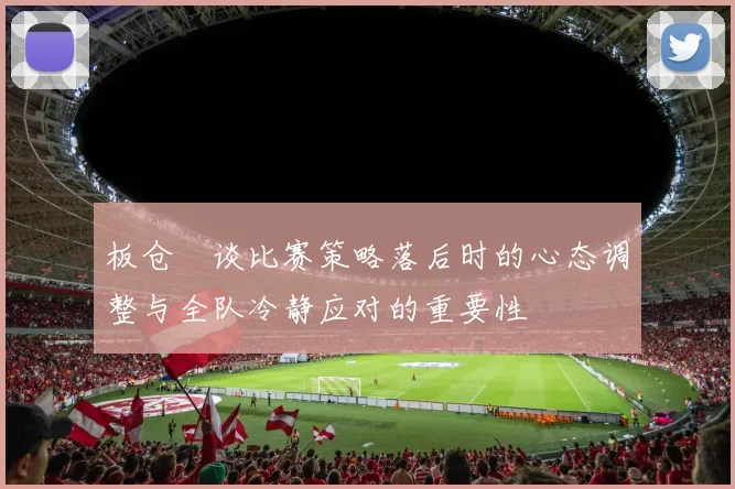 板仓滉谈比赛策略落后时的心态调整与全队冷静应对的重要性