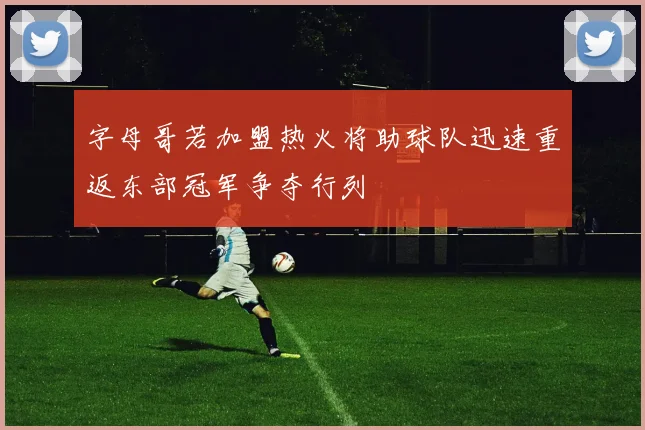 字母哥若加盟热火将助球队迅速重返东部冠军争夺行列