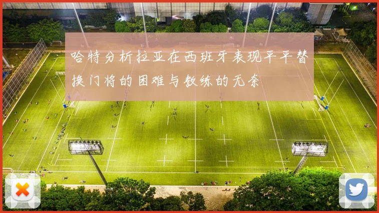 哈特分析拉亚在西班牙表现平平替换门将的困难与教练的无奈