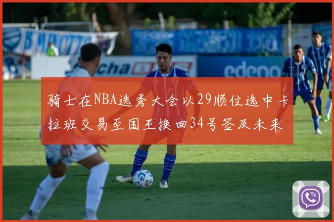 骑士在NBA选秀大会以29顺位选中卡拉班交易至国王换回34号签及未来一轮选秀权