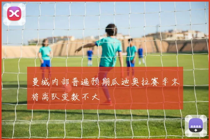 曼城内部普遍预期瓜迪奥拉赛季末将离队变数不大