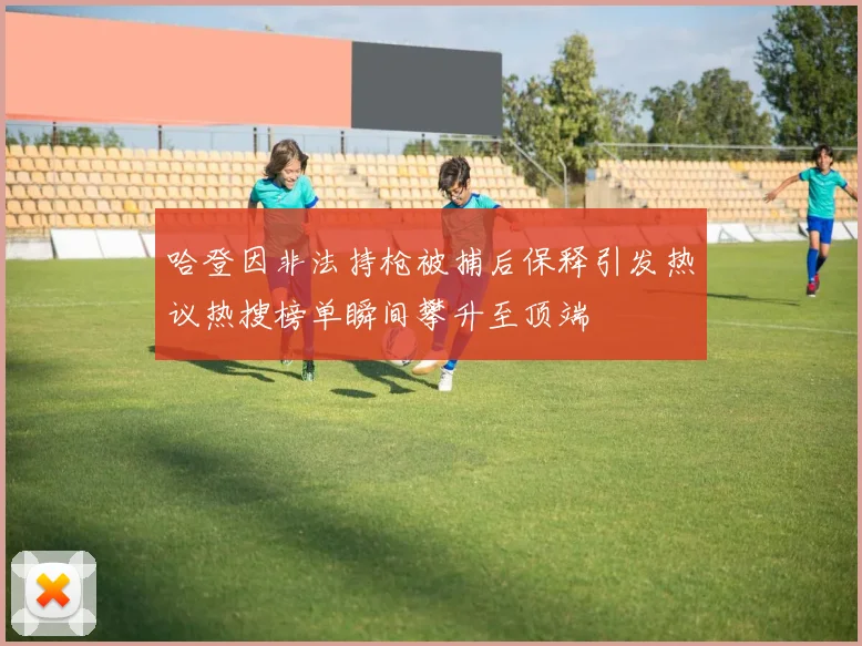 哈登因非法持枪被捕后保释引发热议热搜榜单瞬间攀升至顶端