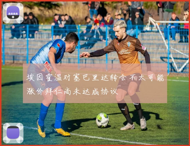 埃因霍温对塞巴里达转会不太可能涨价拜仁尚未达成协议