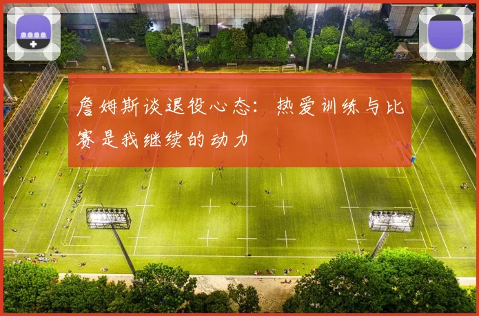 詹姆斯谈退役心态：热爱训练与比赛是我继续的动力