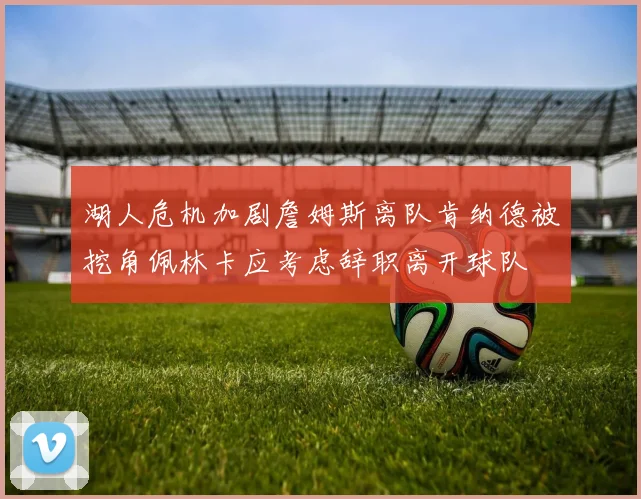 湖人危机加剧詹姆斯离队肯纳德被挖角佩林卡应考虑辞职离开球队