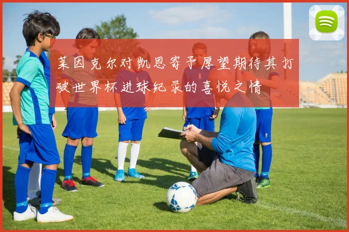 莱因克尔对凯恩寄予厚望期待其打破世界杯进球纪录的喜悦之情