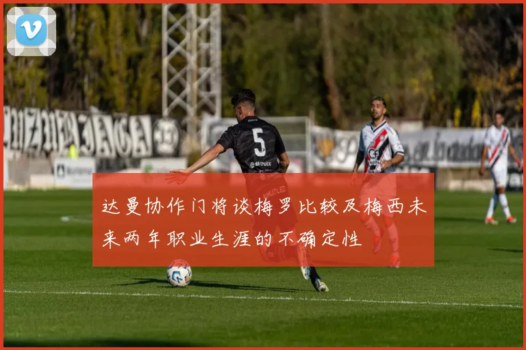 达曼协作门将谈梅罗比较及梅西未来两年职业生涯的不确定性