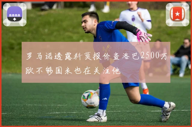罗马诺透露科莫报价查洛巴2500万欧不够国米也在关注他
