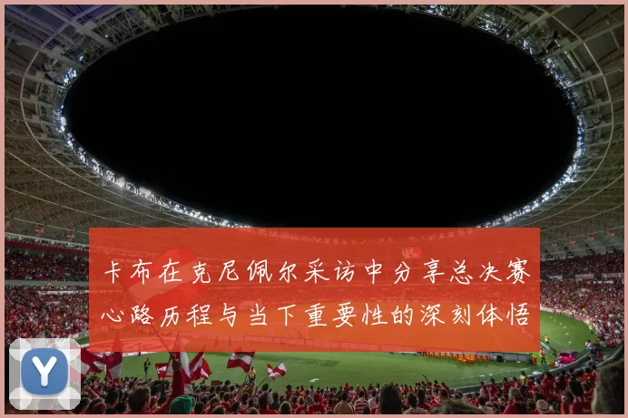 卡布在克尼佩尔采访中分享总决赛心路历程与当下重要性的深刻体悟