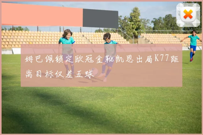 姆巴佩锁定欧冠金靴凯恩出局K77距离目标仅差五球