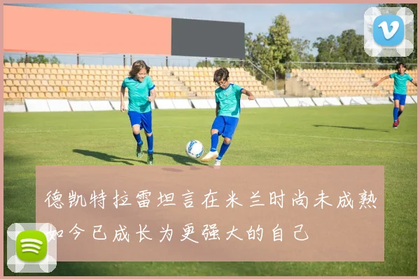 德凯特拉雷坦言在米兰时尚未成熟如今已成长为更强大的自己