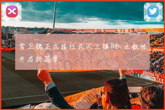 常卫魏正式接任武汉三镇B队主教练开启新篇章