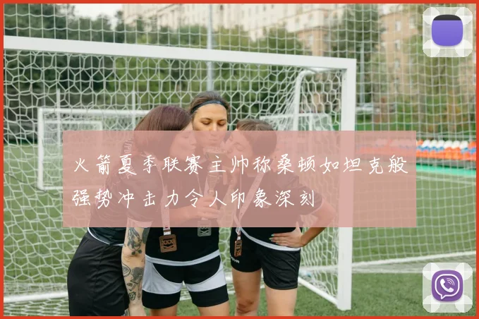 火箭夏季联赛主帅称桑顿如坦克般强势冲击力令人印象深刻
