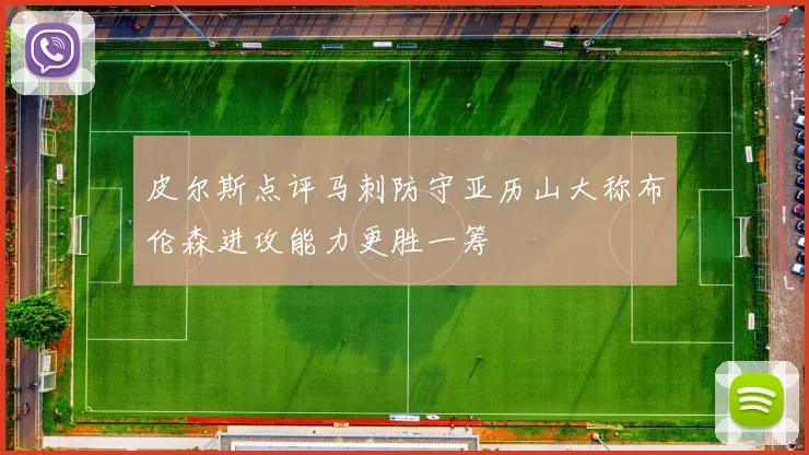 皮尔斯点评马刺防守亚历山大称布伦森进攻能力更胜一筹