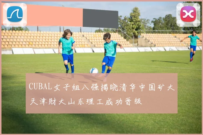 CUBAL女子组八强揭晓清华中国矿大天津财大山东理工成功晋级