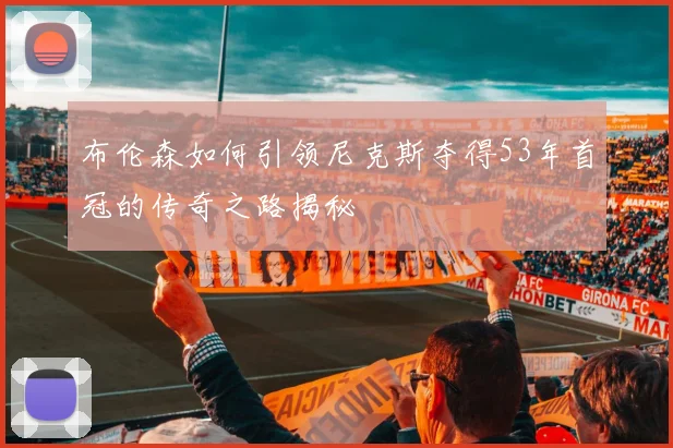 布伦森如何引领尼克斯夺得53年首冠的传奇之路揭秘