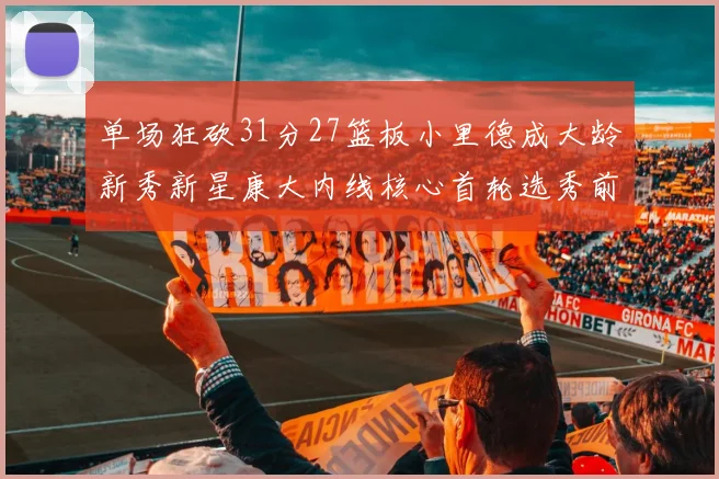 单场狂砍31分27篮板小里德成大龄新秀新星康大内线核心首轮选秀前景看好
