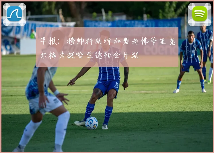 早报：穆帅科纳特加盟老佛爷里克尔梅力挺哈兰德转会计划