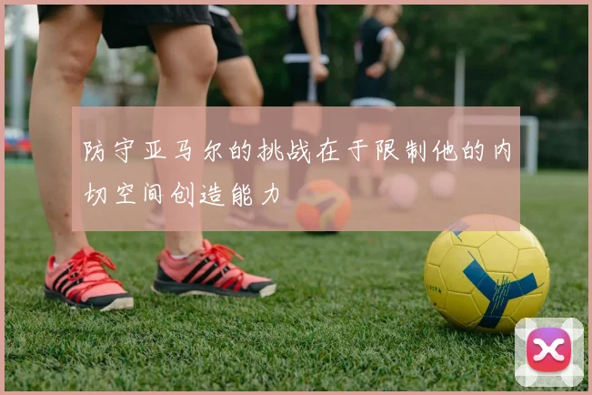 防守亚马尔的挑战在于限制他的内切空间创造能力
