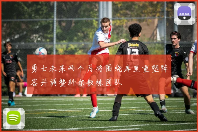 勇士未来两个月将围绕库里重塑阵容并调整科尔教练团队