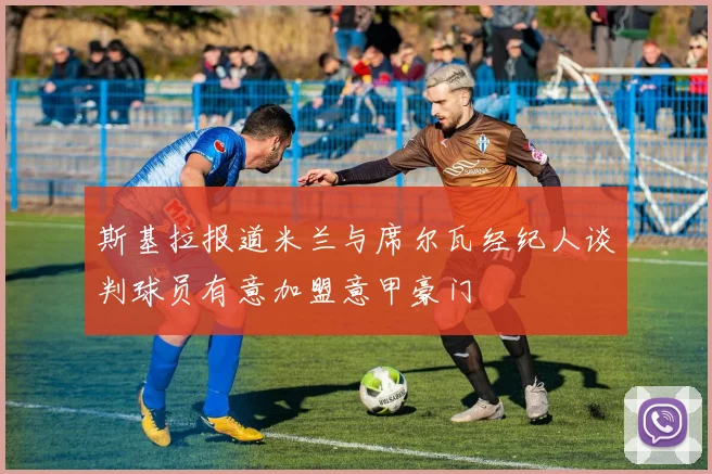 斯基拉报道米兰与席尔瓦经纪人谈判球员有意加盟意甲豪门