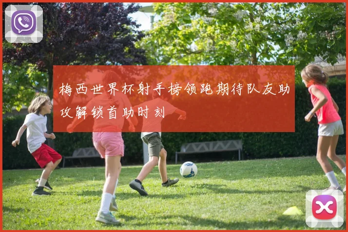 梅西世界杯射手榜领跑期待队友助攻解锁首助时刻