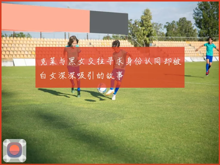 克莱与黑女交往寻求身份认同却被白女深深吸引的故事