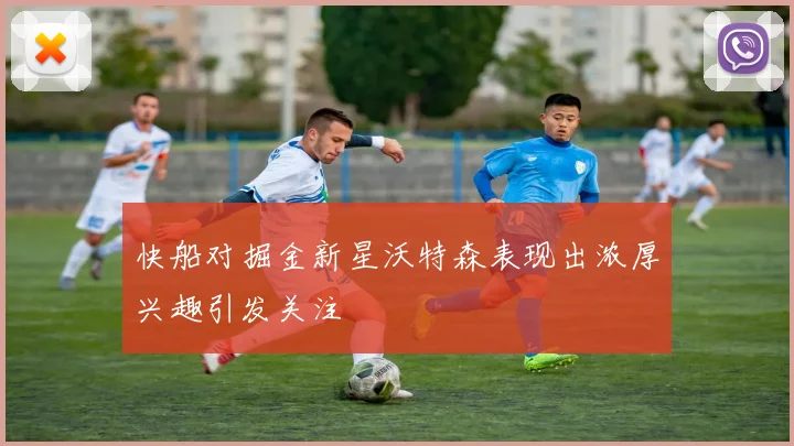 快船对掘金新星沃特森表现出浓厚兴趣引发关注