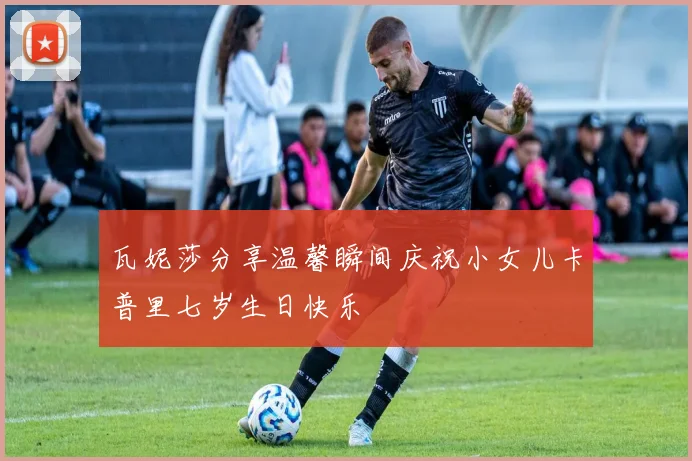 瓦妮莎分享温馨瞬间庆祝小女儿卡普里七岁生日快乐