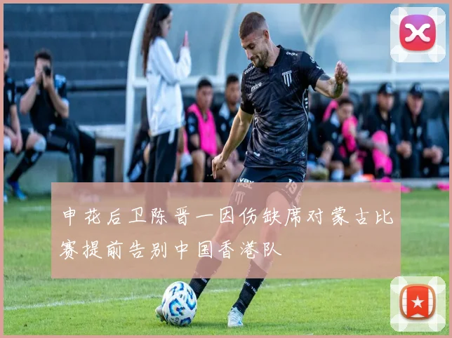 申花后卫陈晋一因伤缺席对蒙古比赛提前告别中国香港队