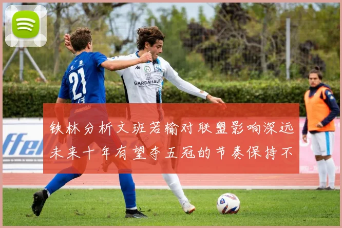 铁林分析文班若输对联盟影响深远未来十年有望夺五冠的节奏保持不变