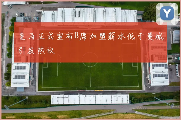 皇马正式宣布B席加盟薪水低于曼城引发热议
